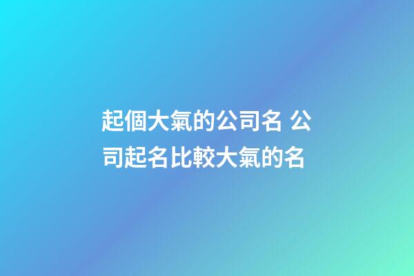 起個大氣的公司名 公司起名比較大氣的名-第1張-公司起名-玄機派